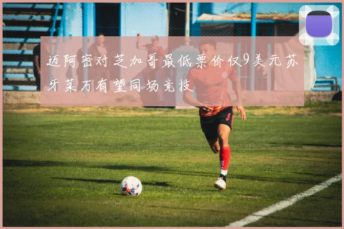 迈阿密对芝加哥最低票价仅9美元苏牙莱万有望同场竞技