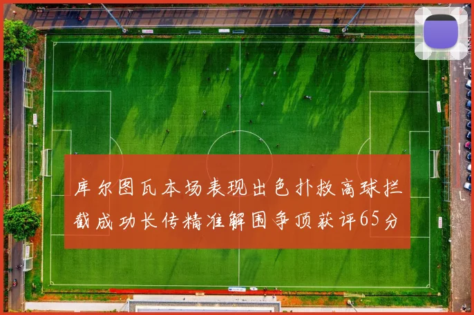 库尔图瓦本场表现出色扑救高球拦截成功长传精准解围争顶获评65分