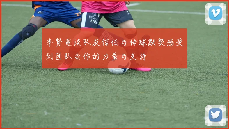 李贤重谈队友信任与传球默契感受到团队合作的力量与支持