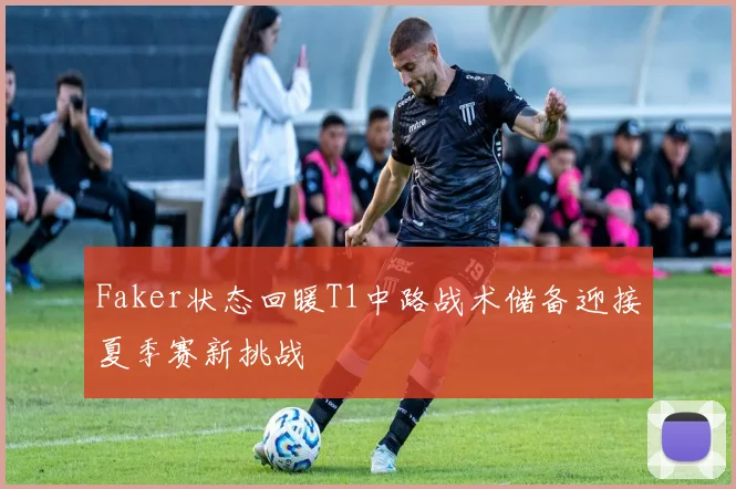 Faker状态回暖T1中路战术储备迎接夏季赛新挑战