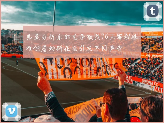 弗莱分析东部竞争激烈76人赛程艰难但詹姆斯在场引发不同声音