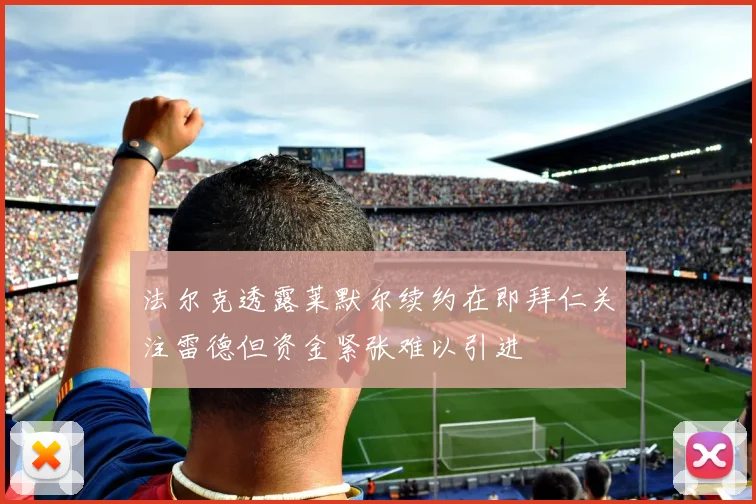 法尔克透露莱默尔续约在即拜仁关注雷德但资金紧张难以引进