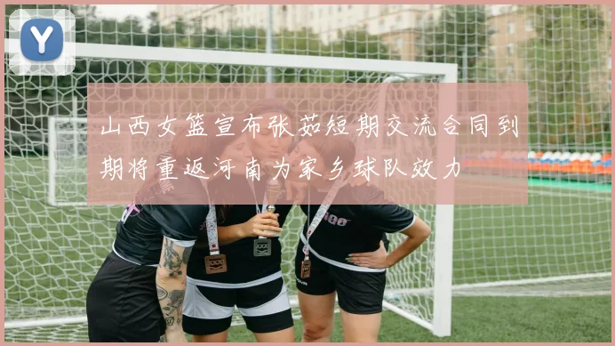 山西女篮宣布张茹短期交流合同到期将重返河南为家乡球队效力