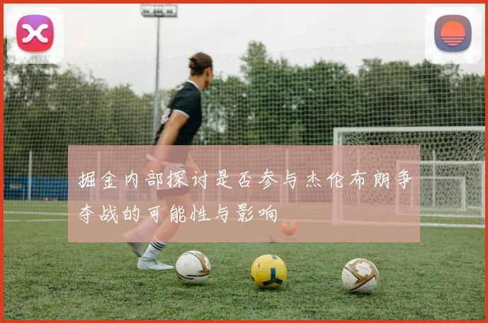 掘金内部探讨是否参与杰伦布朗争夺战的可能性与影响