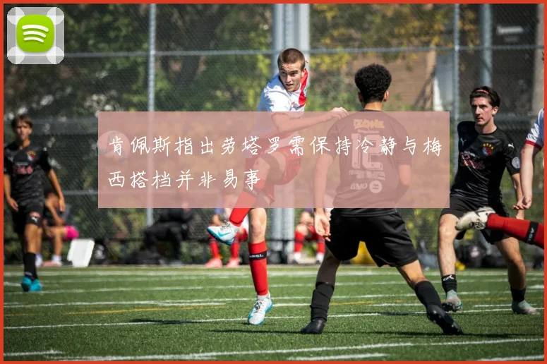 肯佩斯指出劳塔罗需保持冷静与梅西搭档并非易事