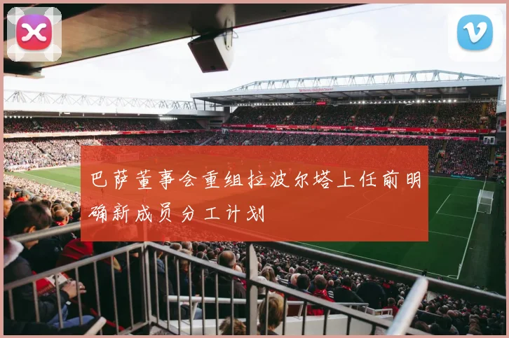 巴萨董事会重组拉波尔塔上任前明确新成员分工计划