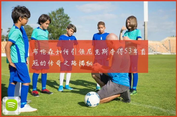 布伦森如何引领尼克斯夺得53年首冠的传奇之路揭秘