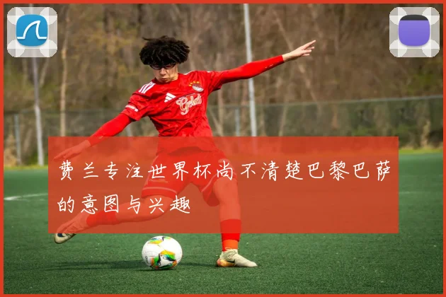 费兰专注世界杯尚不清楚巴黎巴萨的意图与兴趣