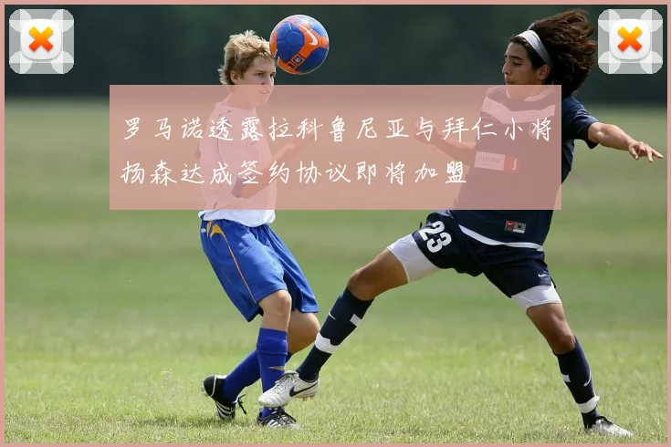 罗马诺透露拉科鲁尼亚与拜仁小将扬森达成签约协议即将加盟