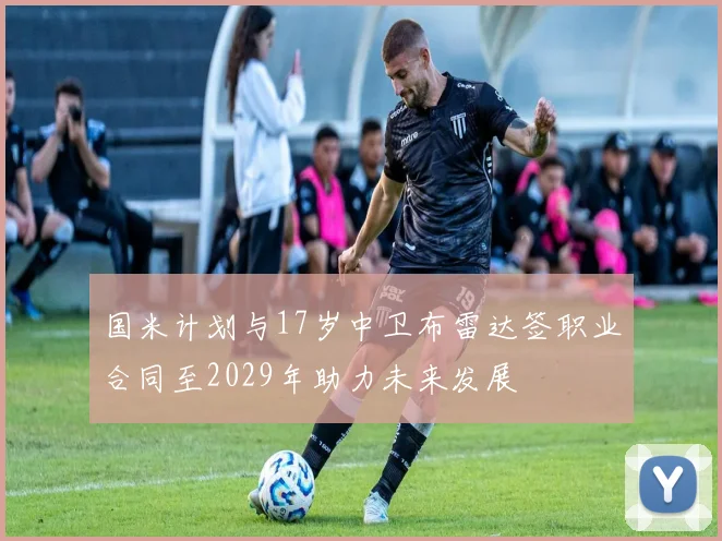 国米计划与17岁中卫布雷达签职业合同至2029年助力未来发展