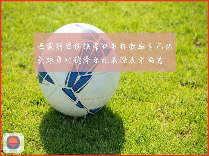 西蒙斯因伤缺席世界杯激励自己热刺球员对德泽尔比表现表示满意