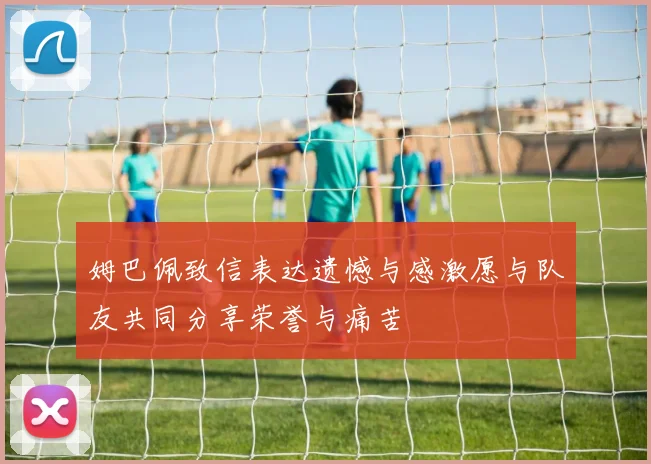 姆巴佩致信表达遗憾与感激愿与队友共同分享荣誉与痛苦