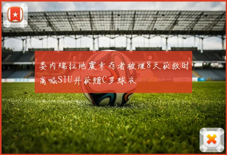 委内瑞拉地震幸存者被埋8天获救时高喊SIU并获赠C罗球衣