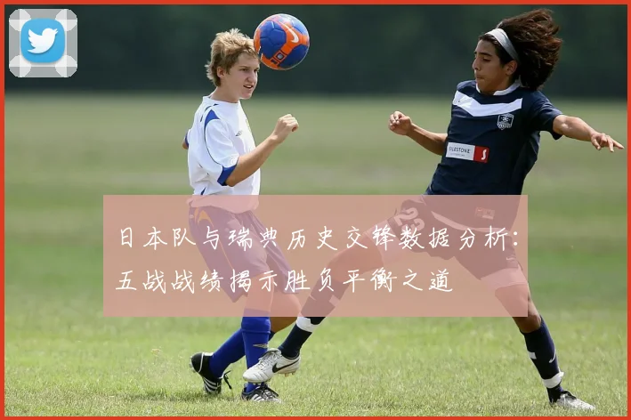 日本队与瑞典历史交锋数据分析：五战战绩揭示胜负平衡之道