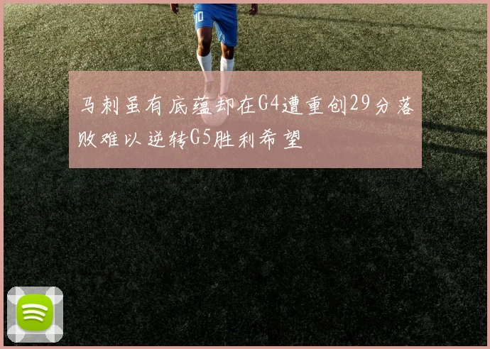 马刺虽有底蕴却在G4遭重创29分落败难以逆转G5胜利希望