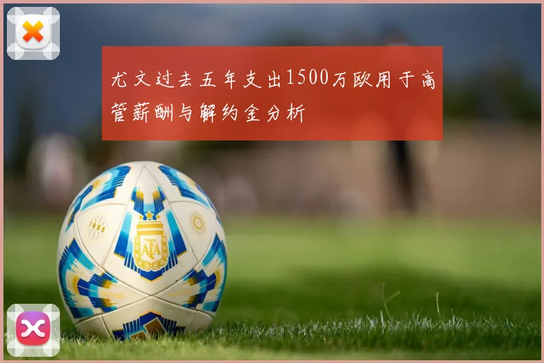 尤文过去五年支出1500万欧用于高管薪酬与解约金分析